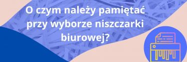 O czym należy pamiętać przy wyborze niszczarki biurowej?