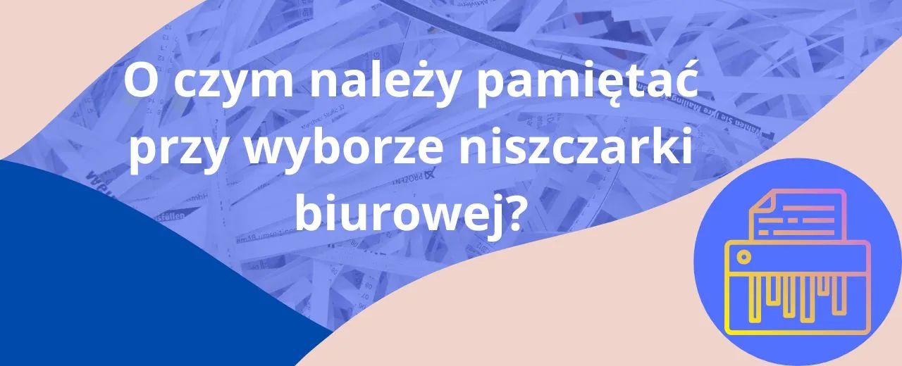 O czym należy pamiętać przy wyborze niszczarki biurowej?